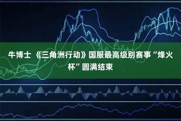 牛博士 《三角洲行动》国服最高级别赛事“烽火杯”圆满结束