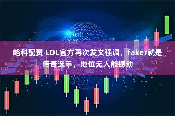峪科配资 LOL官方再次发文强调，faker就是传奇选手，地位无人能撼动