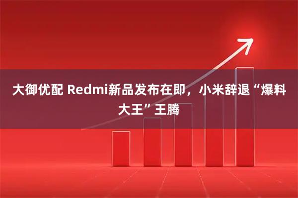 大御优配 Redmi新品发布在即,小米辞退“爆料大王”王腾