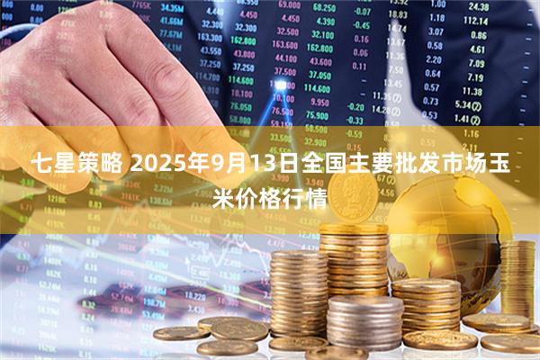 七星策略 2025年9月13日全国主要批发市场玉米价格行情