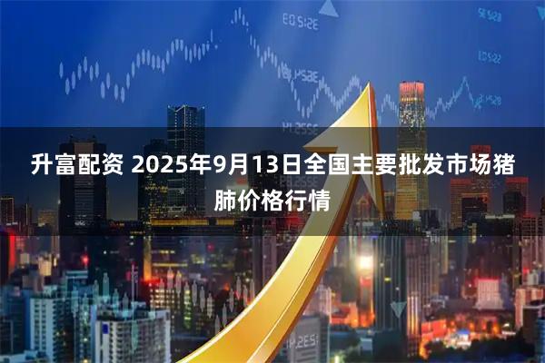 升富配资 2025年9月13日全国主要批发市场猪肺价格行情