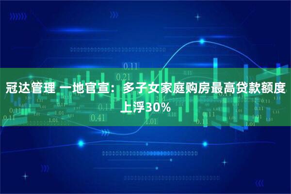 冠达管理 一地官宣:多子女家庭购房最高贷款额度上浮30%