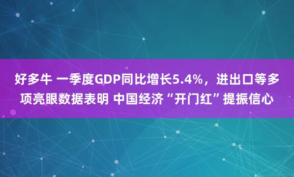 好多牛 一季度GDP同比增长5.4%,进出口等多项亮眼数据表明 中国经济“开门红”提振信心