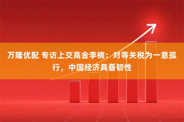 万隆优配 专访上交高金李楠:对等关税为一意孤行,中国经济具备韧性