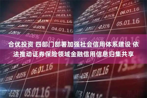 合优投资 四部门部署加强社会信用体系建设 依法推动证券保险领域金融信用信息归集共享
