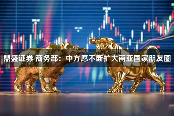 鼎盛证券 商务部:中方愿不断扩大南亚国家朋友圈