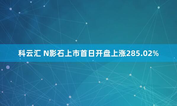 科云汇 N影石上市首日开盘上涨285.02%