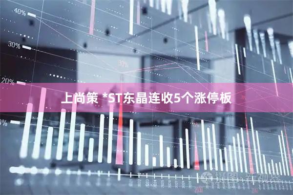 上尚策 *ST东晶连收5个涨停板