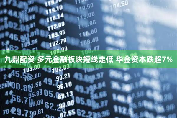 九鼎配资 多元金融板块短线走低 华金资本跌超7%