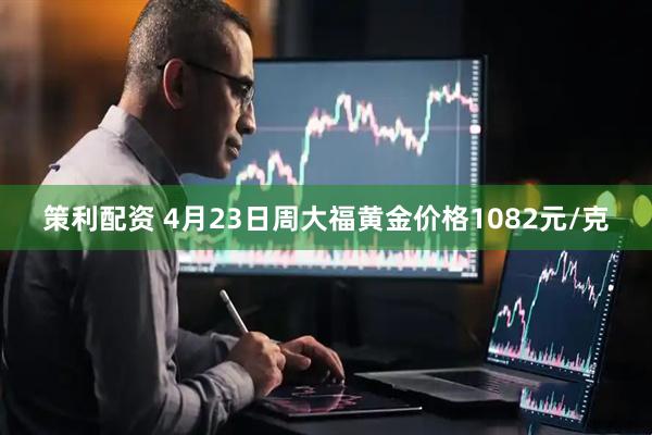 策利配资 4月23日周大福黄金价格1082元/克
