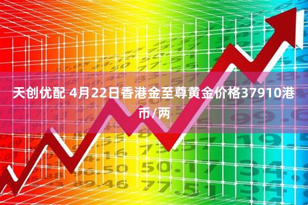 天创优配 4月22日香港金至尊黄金价格37910港币/两