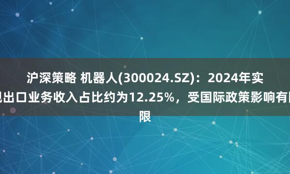 沪深策略 机器人(300024.SZ):2024年实现出口业务收入占比约为12.25%,受国际政策影响有限
