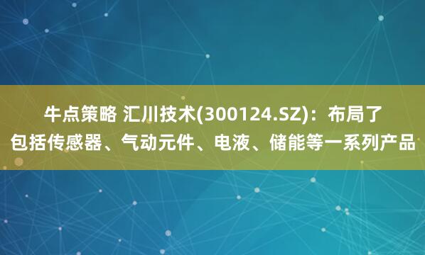 牛点策略 汇川技术(300124.SZ)：布局了包括传感器、气动元件、电液、储能等一系列产品
