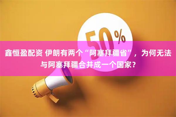 鑫恒盈配资 伊朗有两个“阿塞拜疆省”,为何无法与阿塞拜疆合并成一个国家?