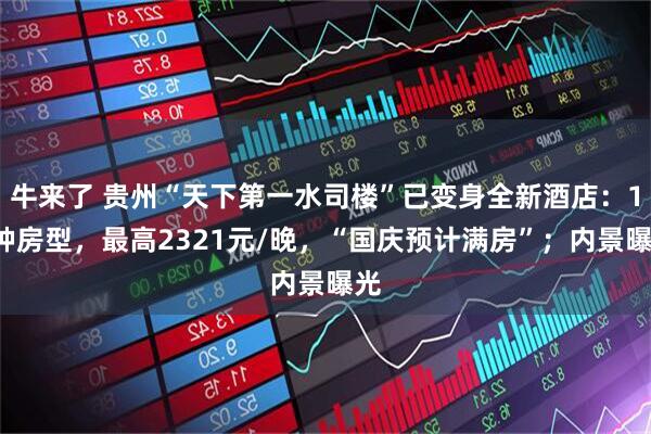 牛来了 贵州“天下第一水司楼”已变身全新酒店:12种房型,最高2321元/晚,“国庆预计满房”;内景曝光