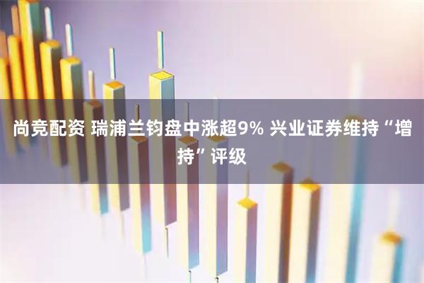 尚竞配资 瑞浦兰钧盘中涨超9% 兴业证券维持“增持”评级