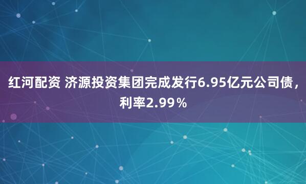 红河配资 济源投资集团完成发行6.95亿元公司债，利率2.99％