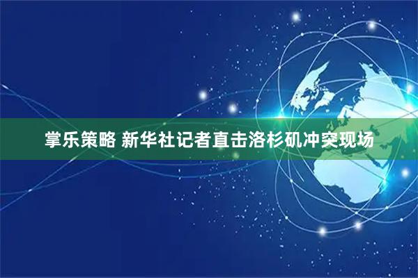 掌乐策略 新华社记者直击洛杉矶冲突现场