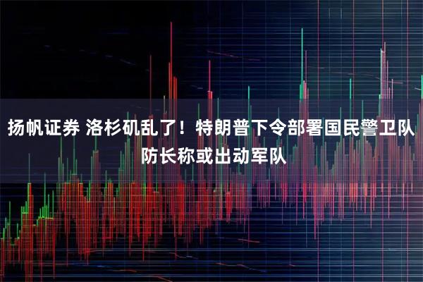 扬帆证券 洛杉矶乱了!特朗普下令部署国民警卫队 防长称或出动军队